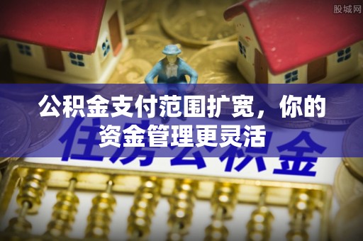 塔城公积金支付范围扩宽，你的资金管理更灵活