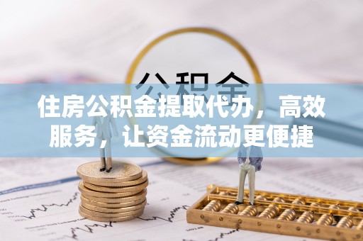 塔城住房公积金提取代办，高效服务，让资金流动更便捷