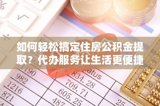 塔城如何轻松搞定住房公积金提取？代办服务让生活更便捷