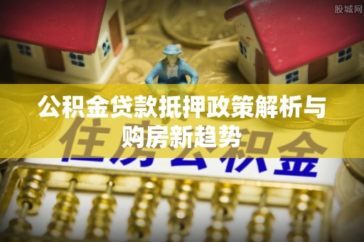 塔城公积金贷款抵押政策解析与购房新趋势