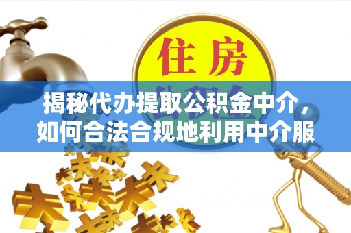 塔城揭秘代办提取公积金中介，如何合法合规地利用中介服务