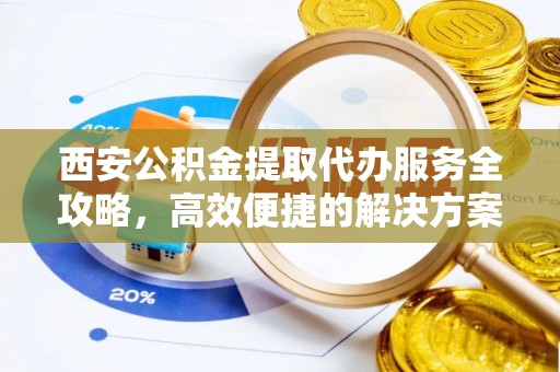 塔城西安公积金提取代办服务全攻略，高效便捷的解决方案