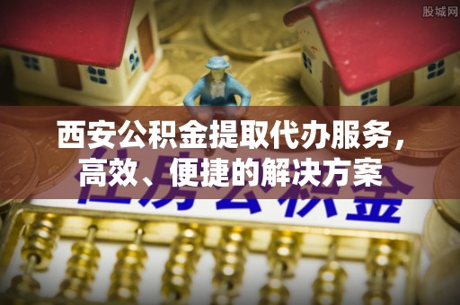 塔城西安公积金提取代办服务，高效、便捷的解决方案