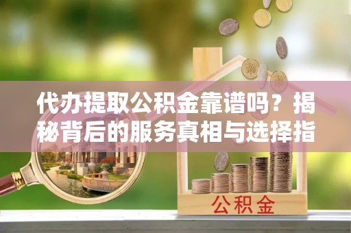 塔城代办提取公积金靠谱吗？揭秘背后的服务真相与选择指南