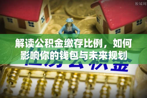 塔城解读公积金缴存比例，如何影响你的钱包与未来规划