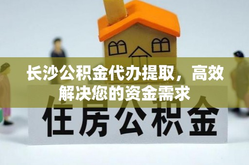 塔城长沙公积金代办提取，高效解决您的资金需求