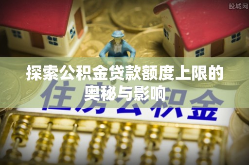 塔城探索公积金贷款额度上限的奥秘与影响