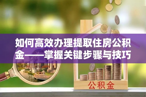 塔城如何高效办理提取住房公积金——掌握关键步骤与技巧