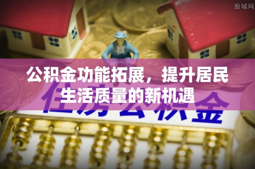 塔城公积金功能拓展，提升居民生活质量的新机遇