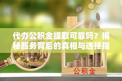 塔城代办公积金提取可靠吗？揭秘服务背后的真相与选择指南