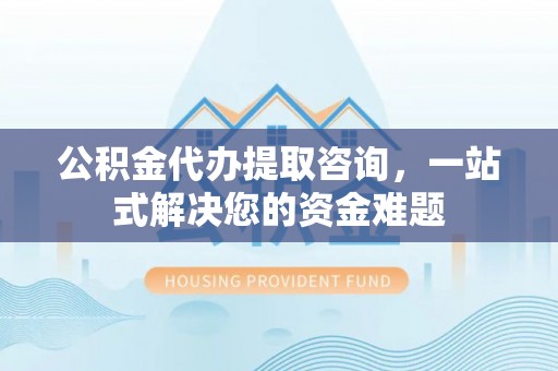 塔城公积金代办提取咨询，一站式解决您的资金难题