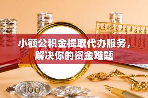 塔城小额公积金提取代办服务，解决你的资金难题