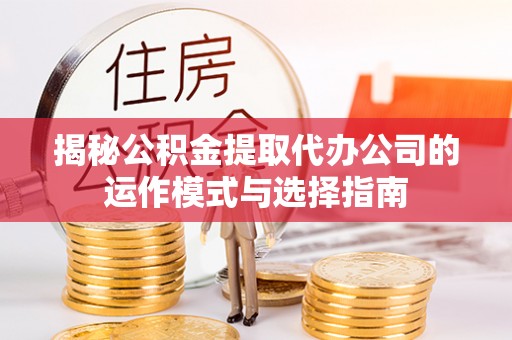 塔城揭秘公积金提取代办公司的运作模式与选择指南