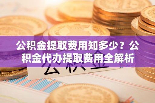 塔城公积金提取费用知多少？公积金代办提取费用全解析