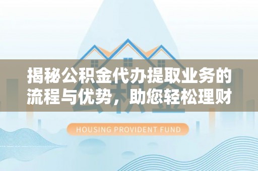 塔城揭秘公积金代办提取业务的流程与优势，助您轻松理财