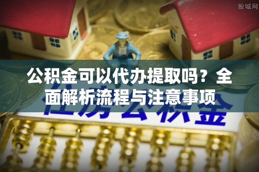 塔城公积金可以代办提取吗？全面解析流程与注意事项