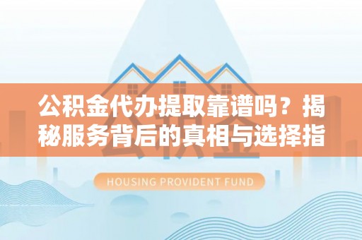 塔城公积金代办提取靠谱吗？揭秘服务背后的真相与选择指南