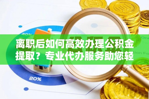 塔城离职后如何高效办理公积金提取？专业代办服务助您轻松搞定