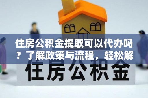 塔城住房公积金提取可以代办吗？了解政策与流程，轻松解决疑问