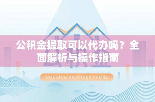 塔城公积金提取可以代办吗？全面解析与操作指南