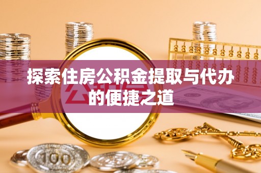 塔城探索住房公积金提取与代办的便捷之道