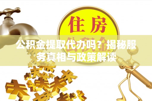 塔城公积金提取代办吗？揭秘服务真相与政策解读