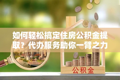 塔城如何轻松搞定住房公积金提取？代办服务助你一臂之力