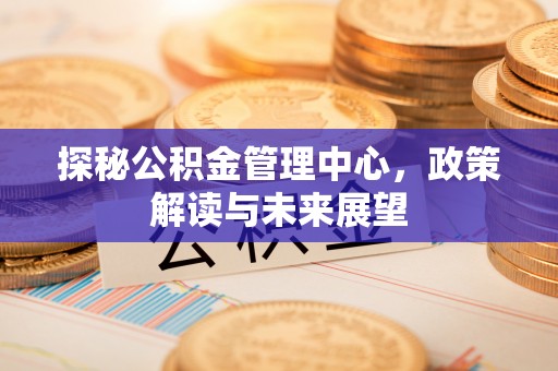 塔城探秘公积金管理中心，政策解读与未来展望