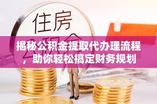 塔城揭秘公积金提取代办理流程，助你轻松搞定财务规划
