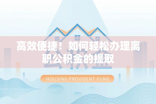 塔城高效便捷！如何轻松办理离职公积金的提取