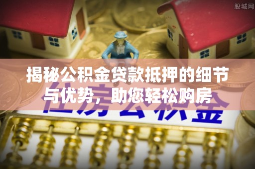 塔城揭秘公积金贷款抵押的细节与优势，助您轻松购房