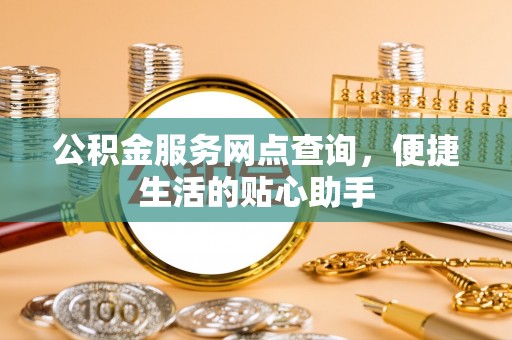 塔城公积金服务网点查询，便捷生活的贴心助手