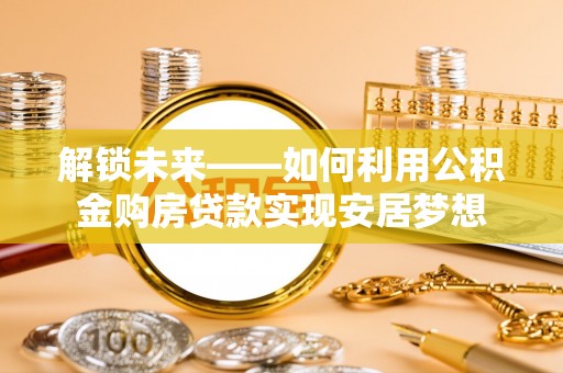 塔城解锁未来——如何利用公积金购房贷款实现安居梦想