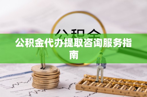 塔城公积金代办提取咨询服务指南
