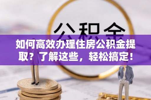 塔城如何高效办理住房公积金提取？了解这些，轻松搞定！