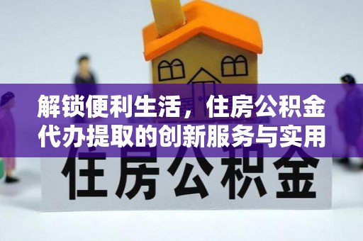 塔城解锁便利生活，住房公积金代办提取的创新服务与实用指南