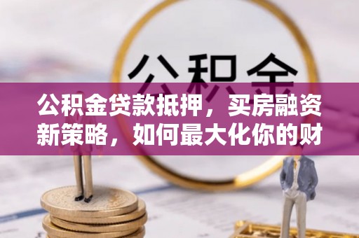 塔城公积金贷款抵押，买房融资新策略，如何最大化你的财务自由