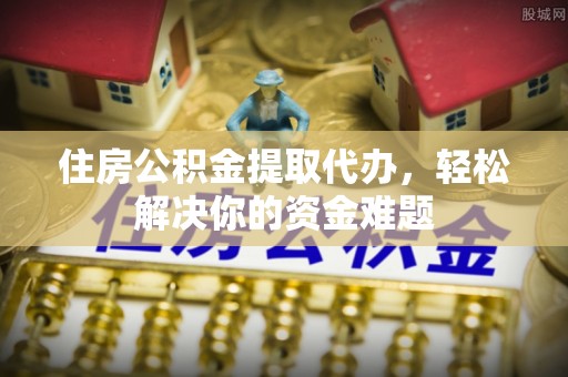 塔城住房公积金提取代办，轻松解决你的资金难题
