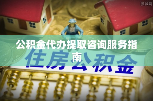 塔城公积金代办提取咨询服务指南