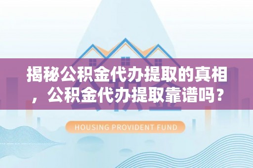 塔城揭秘公积金代办提取的真相，公积金代办提取靠谱吗？你需要知道这些关键点