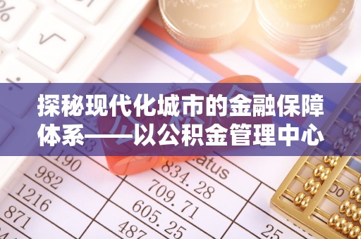塔城探秘现代化城市的金融保障体系——以公积金管理中心为核心的民生服务