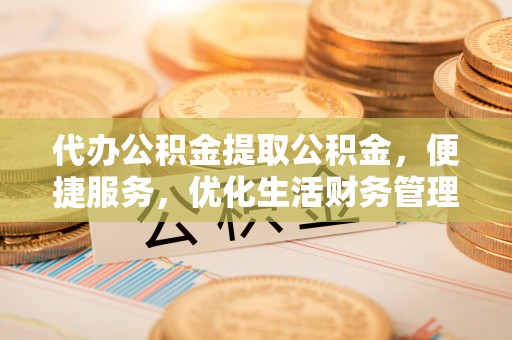 塔城代办公积金提取公积金，便捷服务，优化生活财务管理