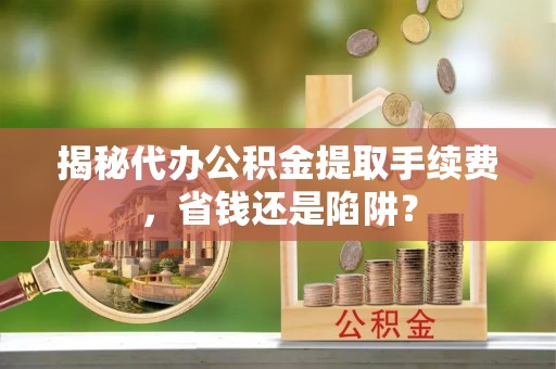 塔城揭秘代办公积金提取手续费，省钱还是陷阱？