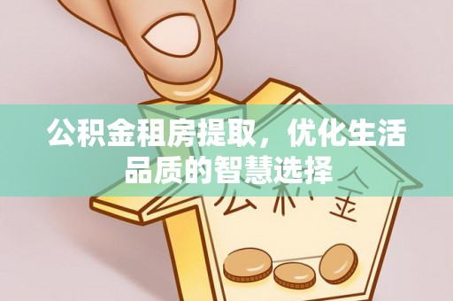 塔城公积金租房提取，优化生活品质的智慧选择