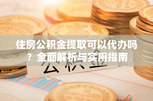 塔城住房公积金提取可以代办吗？全面解析与实用指南