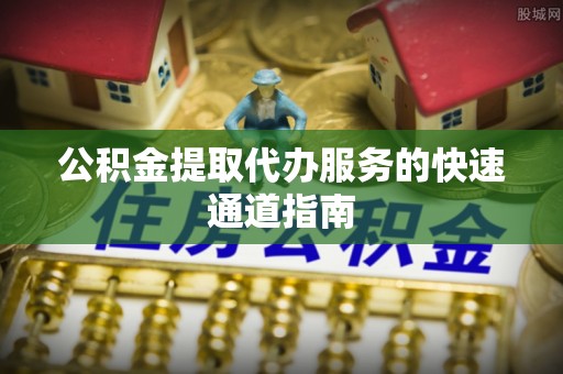 塔城公积金提取代办服务的快速通道指南