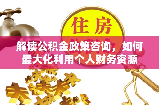 塔城解读公积金政策咨询，如何最大化利用个人财务资源