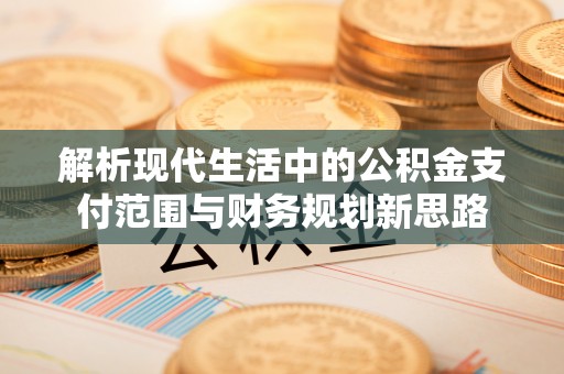 塔城解析现代生活中的公积金支付范围与财务规划新思路
