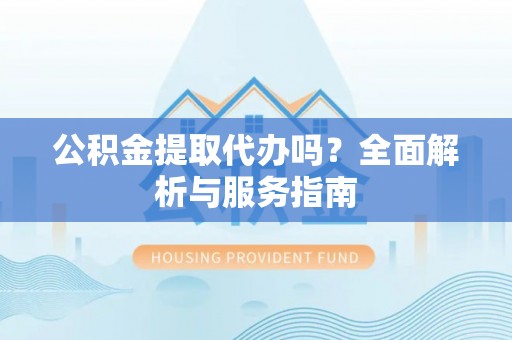 塔城公积金提取代办吗？全面解析与服务指南