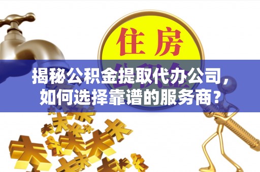 塔城揭秘公积金提取代办公司，如何选择靠谱的服务商？